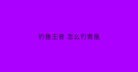钓鱼王者怎么钓青鱼(王者荣耀钓鱼)